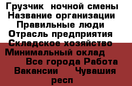 Грузчик  ночной смены › Название организации ­ Правильные люди › Отрасль предприятия ­ Складское хозяйство › Минимальный оклад ­ 30 000 - Все города Работа » Вакансии   . Чувашия респ.